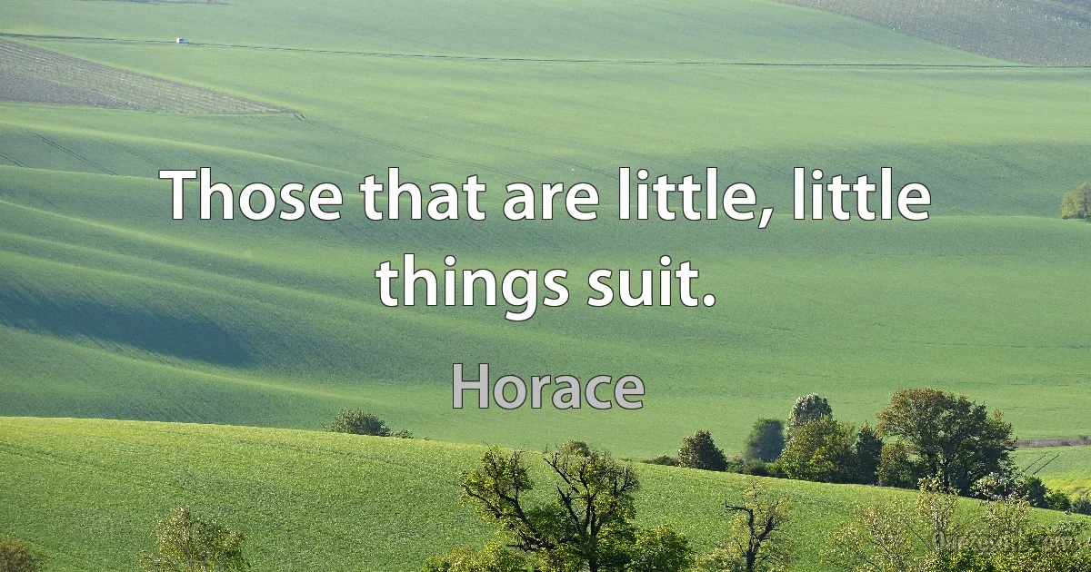 Those that are little, little things suit. (Horace)