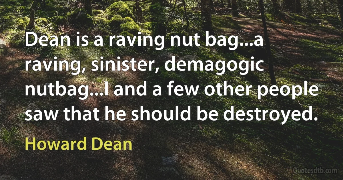 Dean is a raving nut bag...a raving, sinister, demagogic nutbag...I and a few other people saw that he should be destroyed. (Howard Dean)