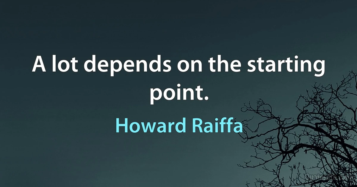 A lot depends on the starting point. (Howard Raiffa)