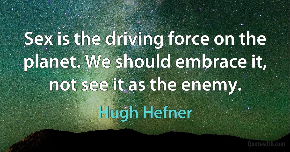 Sex is the driving force on the planet. We should embrace it, not see it as the enemy. (Hugh Hefner)