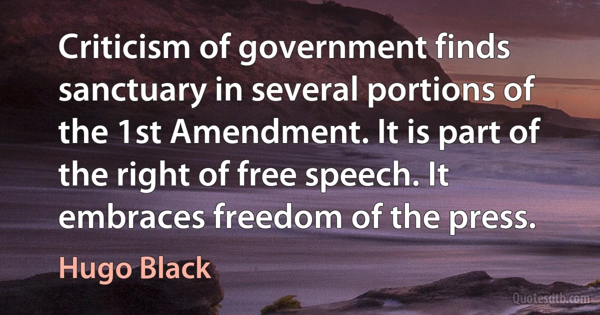 Criticism of government finds sanctuary in several portions of the 1st Amendment. It is part of the right of free speech. It embraces freedom of the press. (Hugo Black)