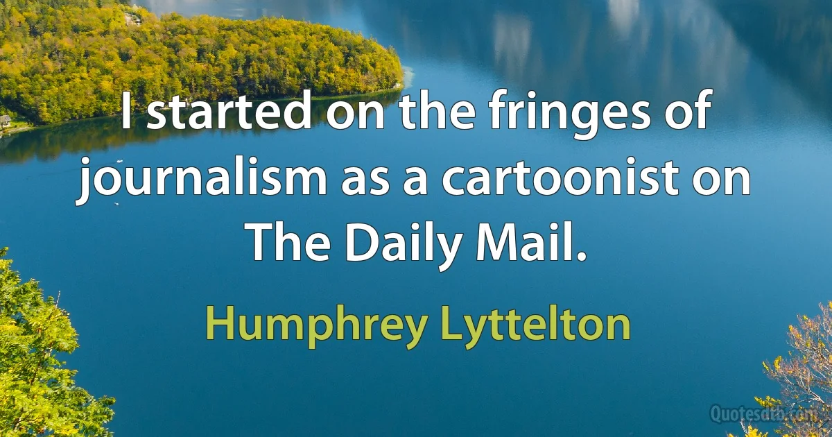 I started on the fringes of journalism as a cartoonist on The Daily Mail. (Humphrey Lyttelton)