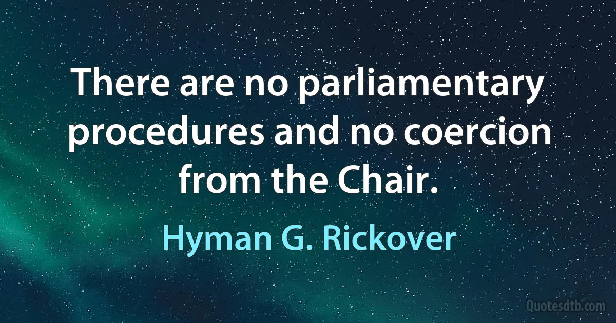 There are no parliamentary procedures and no coercion from the Chair. (Hyman G. Rickover)