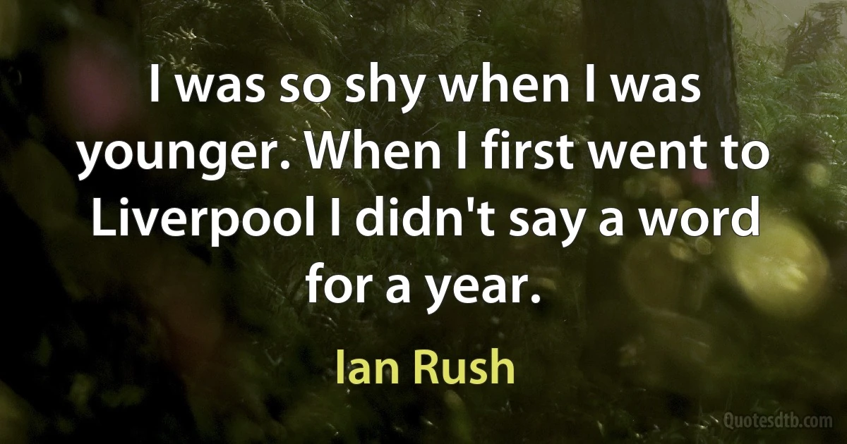 I was so shy when I was younger. When I first went to Liverpool I didn't say a word for a year. (Ian Rush)