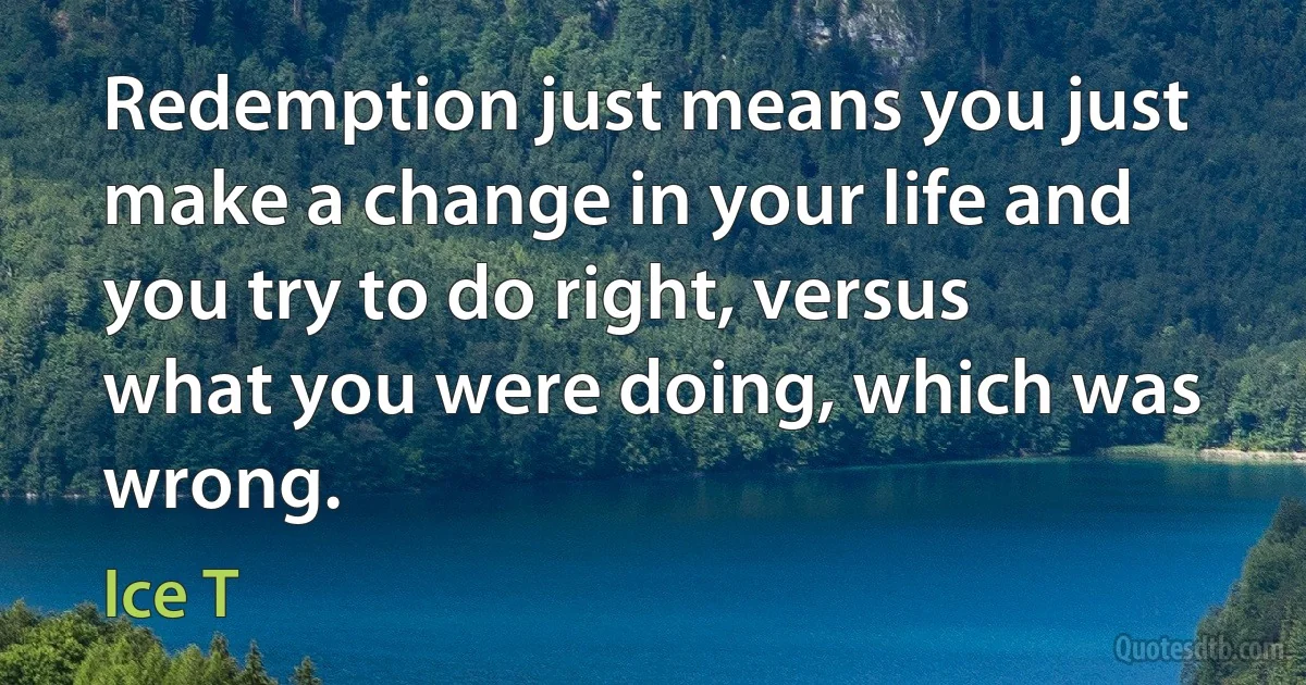 Redemption just means you just make a change in your life and you try to do right, versus what you were doing, which was wrong. (Ice T)