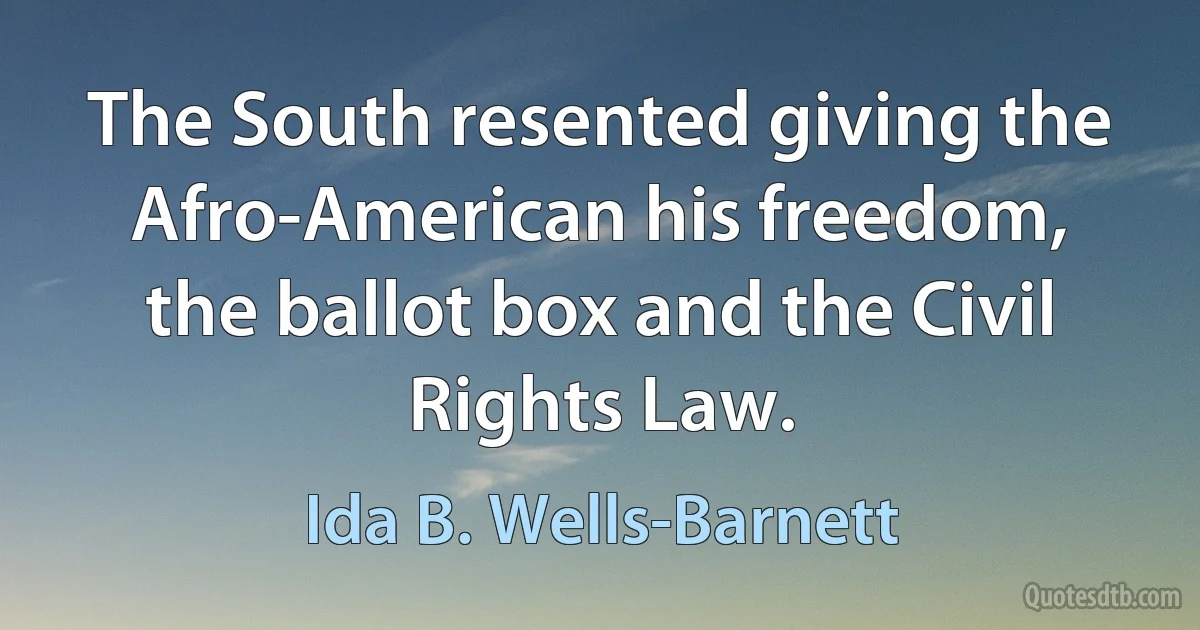 The South resented giving the Afro-American his freedom, the ballot box and the Civil Rights Law. (Ida B. Wells-Barnett)