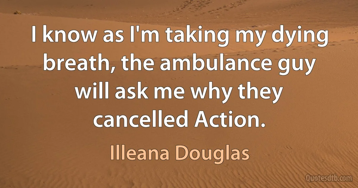 I know as I'm taking my dying breath, the ambulance guy will ask me why they cancelled Action. (Illeana Douglas)