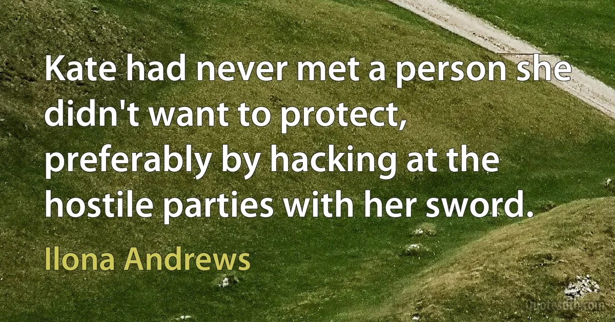 Kate had never met a person she didn't want to protect, preferably by hacking at the hostile parties with her sword. (Ilona Andrews)