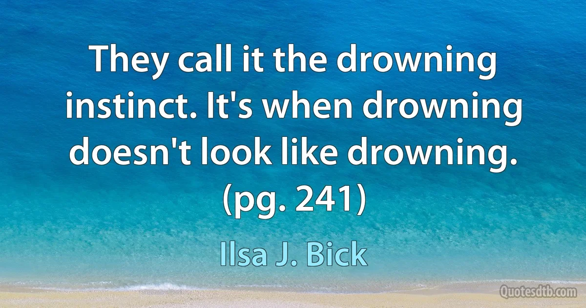 They call it the drowning instinct. It's when drowning doesn't look like drowning. (pg. 241) (Ilsa J. Bick)