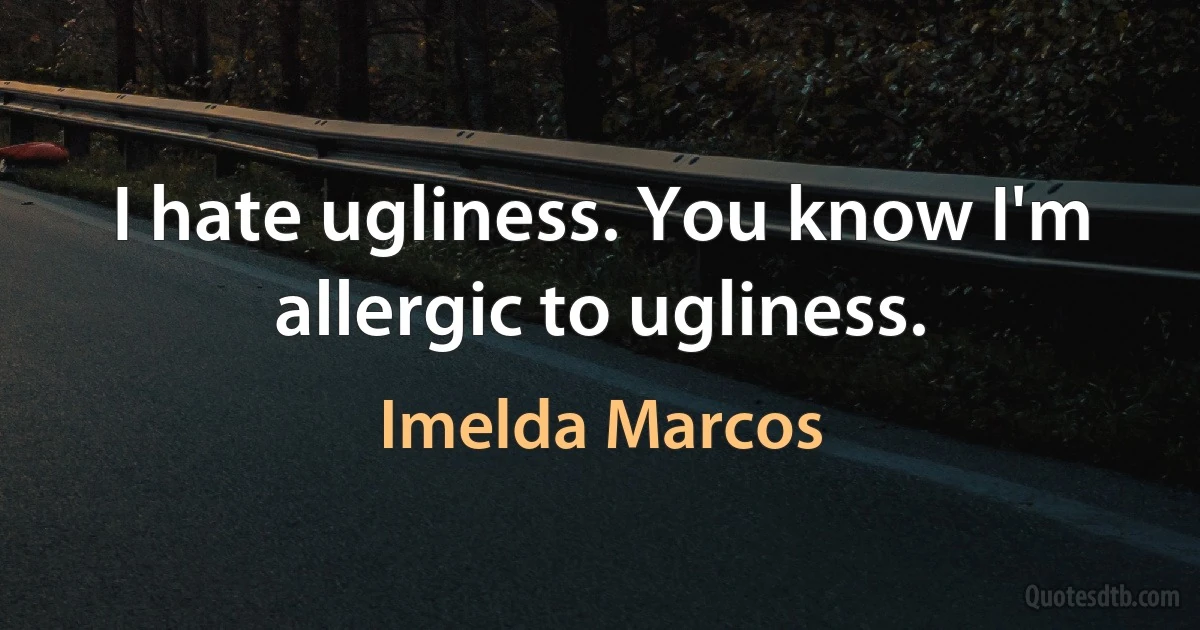 I hate ugliness. You know I'm allergic to ugliness. (Imelda Marcos)