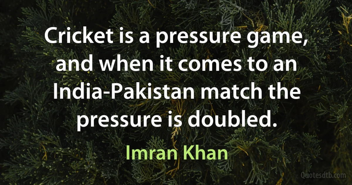 Cricket is a pressure game, and when it comes to an India-Pakistan match the pressure is doubled. (Imran Khan)