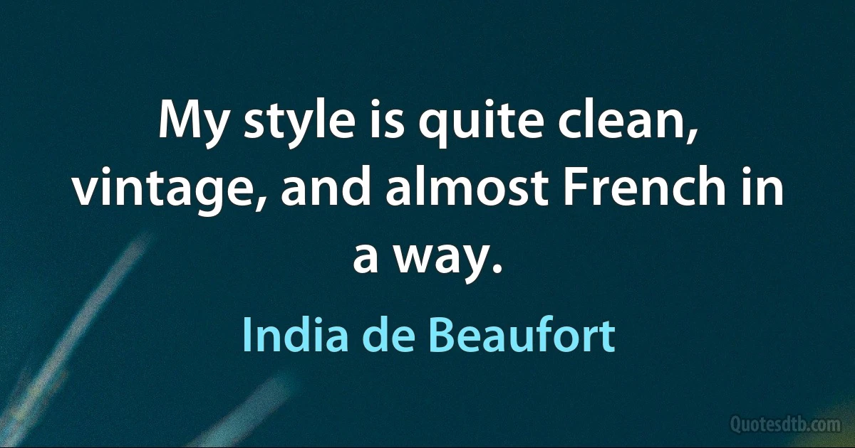 My style is quite clean, vintage, and almost French in a way. (India de Beaufort)