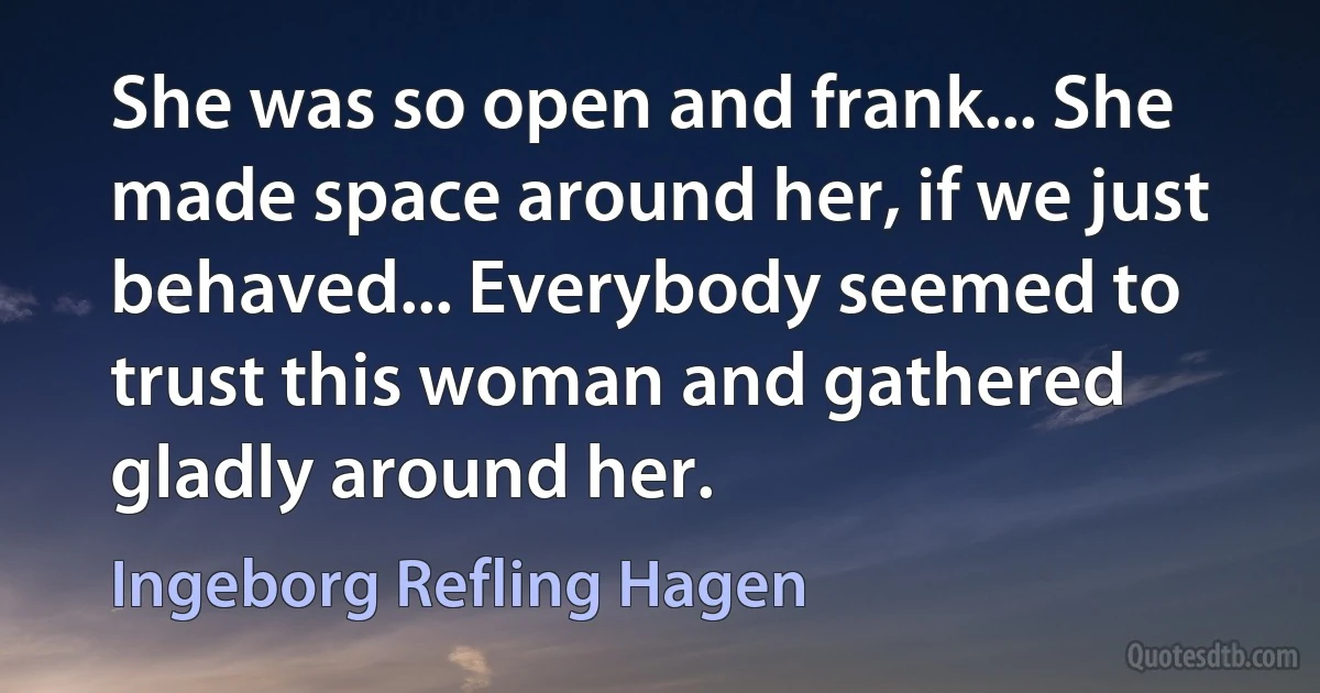 She was so open and frank... She made space around her, if we just behaved... Everybody seemed to trust this woman and gathered gladly around her. (Ingeborg Refling Hagen)