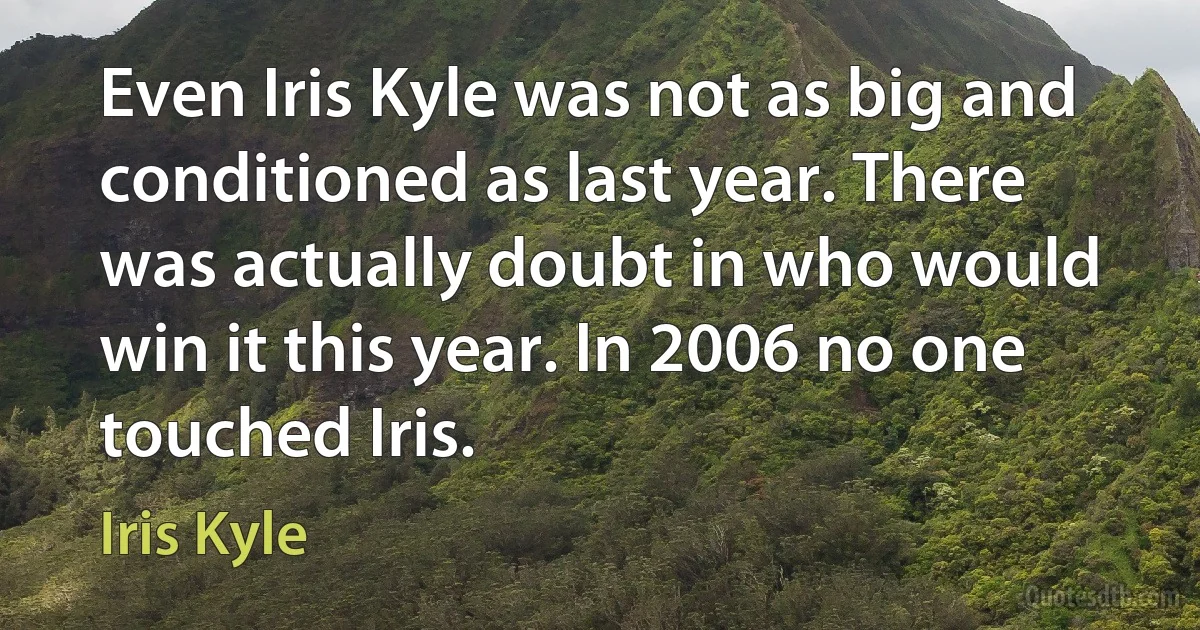 Even Iris Kyle was not as big and conditioned as last year. There was actually doubt in who would win it this year. In 2006 no one touched Iris. (Iris Kyle)