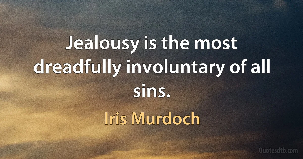 Jealousy is the most dreadfully involuntary of all sins. (Iris Murdoch)