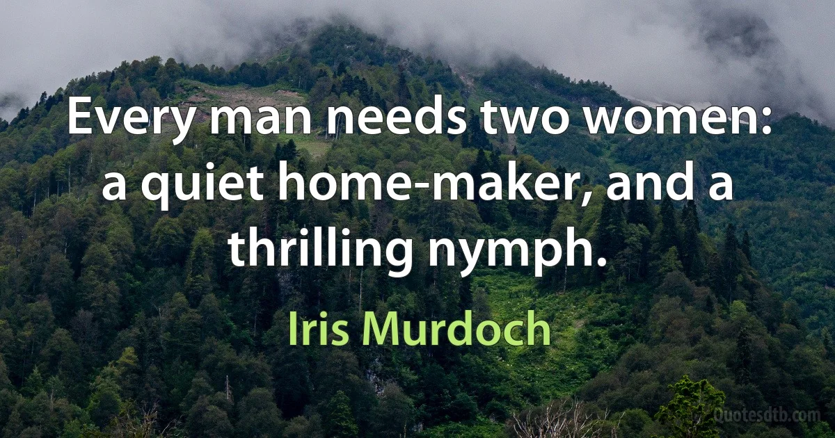 Every man needs two women: a quiet home-maker, and a thrilling nymph. (Iris Murdoch)