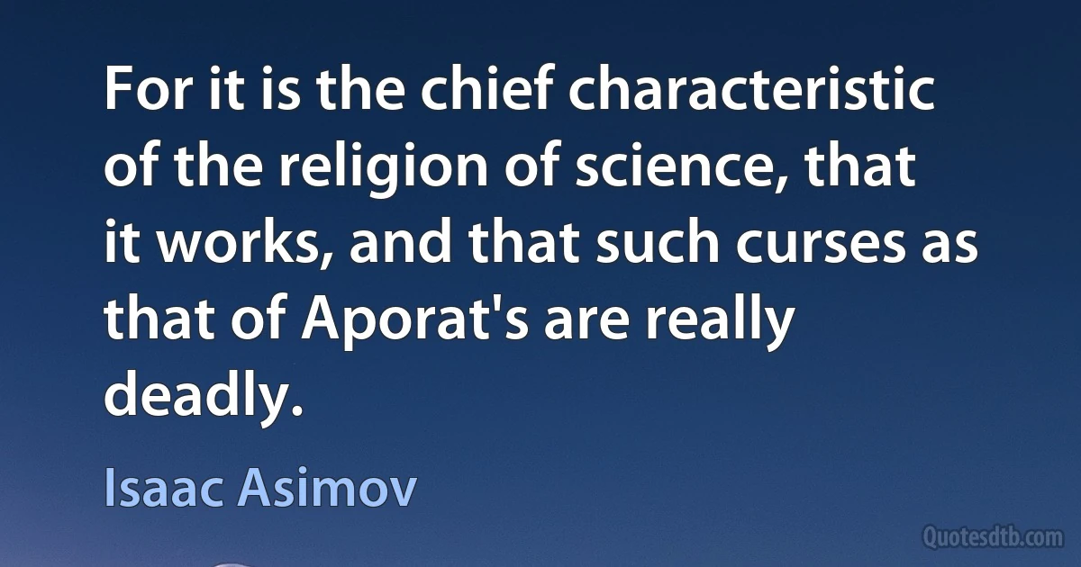 For it is the chief characteristic of the religion of science, that it works, and that such curses as that of Aporat's are really deadly. (Isaac Asimov)