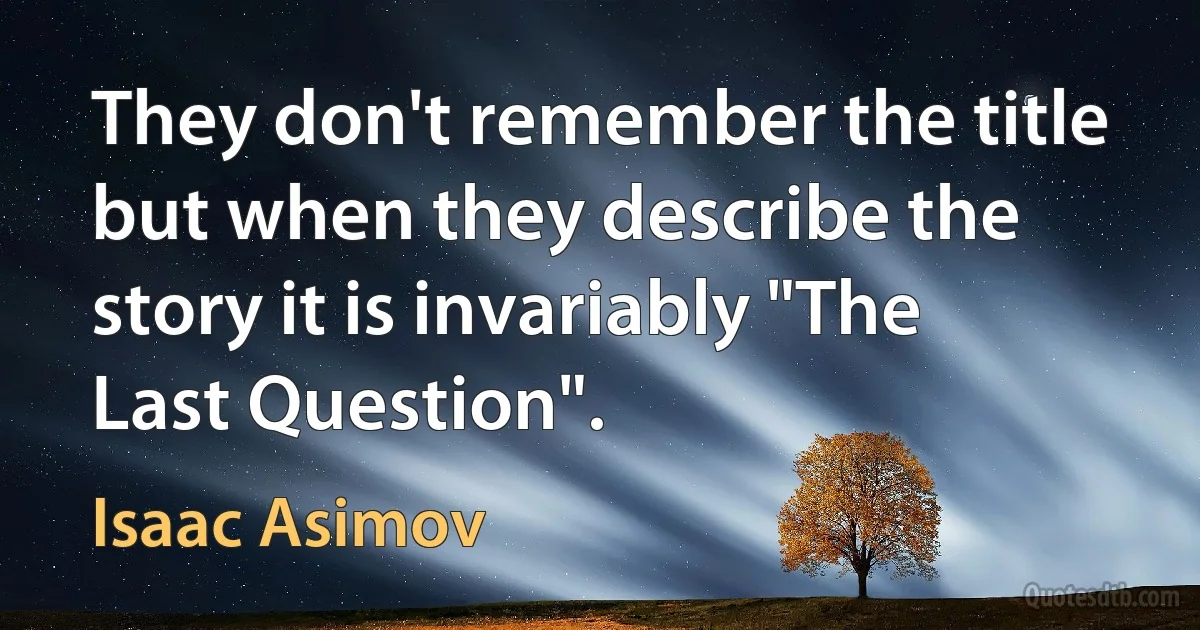 They don't remember the title but when they describe the story it is invariably "The Last Question". (Isaac Asimov)