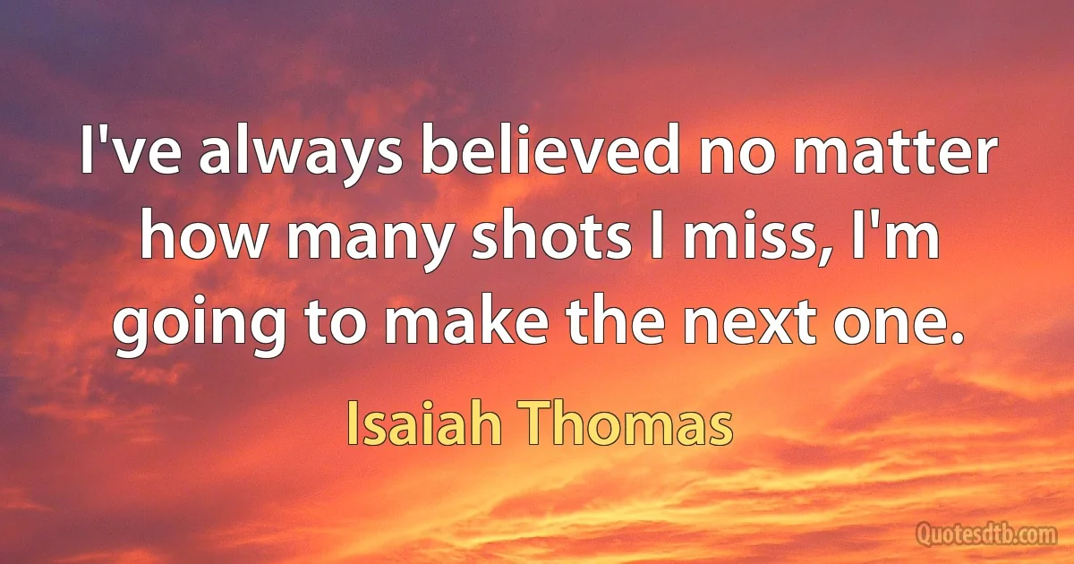 I've always believed no matter how many shots I miss, I'm going to make the next one. (Isaiah Thomas)