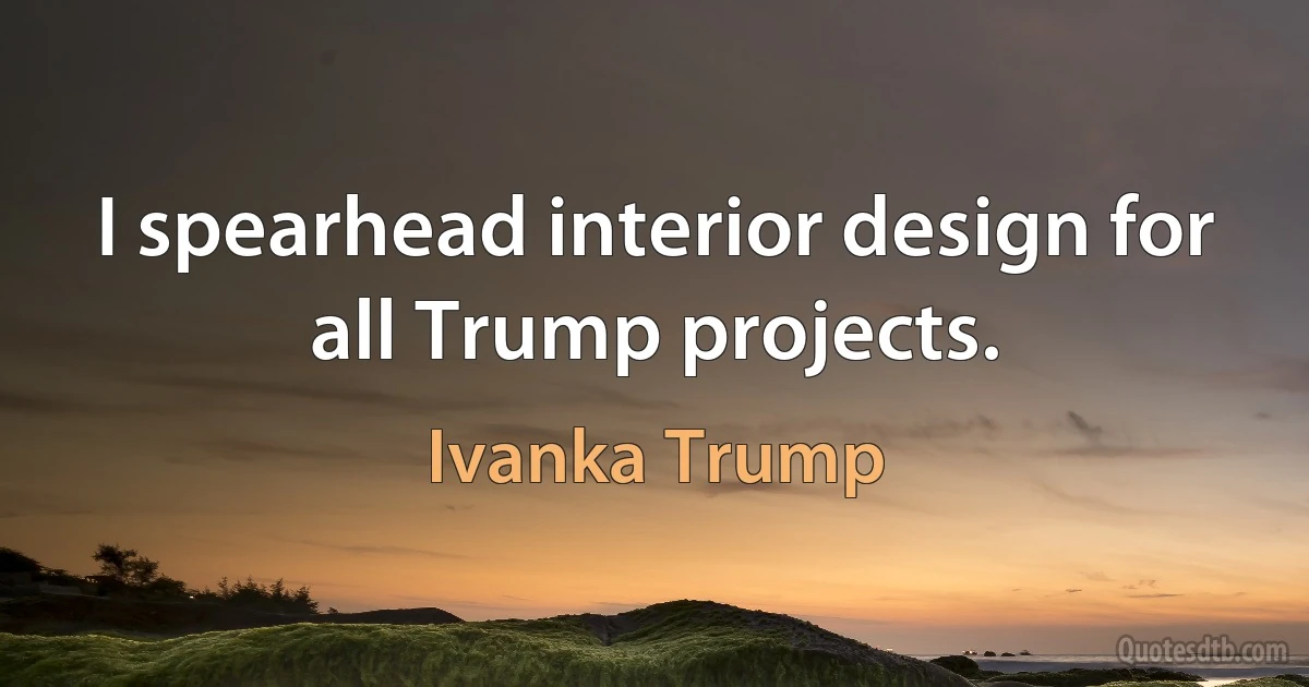 I spearhead interior design for all Trump projects. (Ivanka Trump)