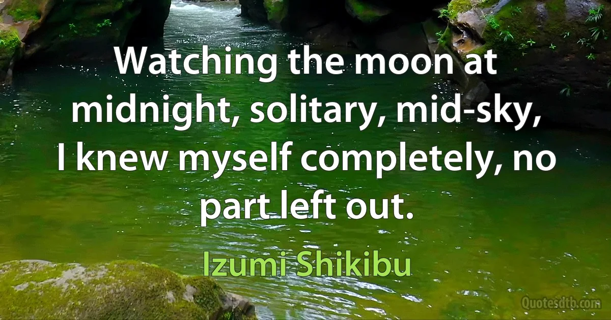 Watching the moon at midnight, solitary, mid-sky, I knew myself completely, no part left out. (Izumi Shikibu)