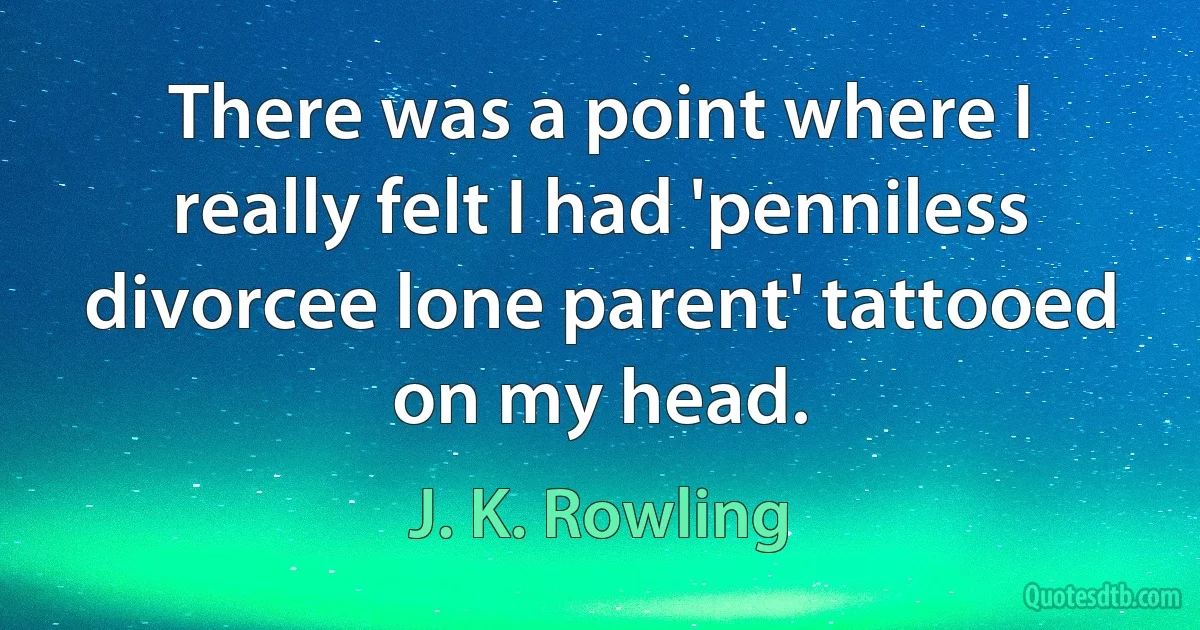 There was a point where I really felt I had 'penniless divorcee lone parent' tattooed on my head. (J. K. Rowling)