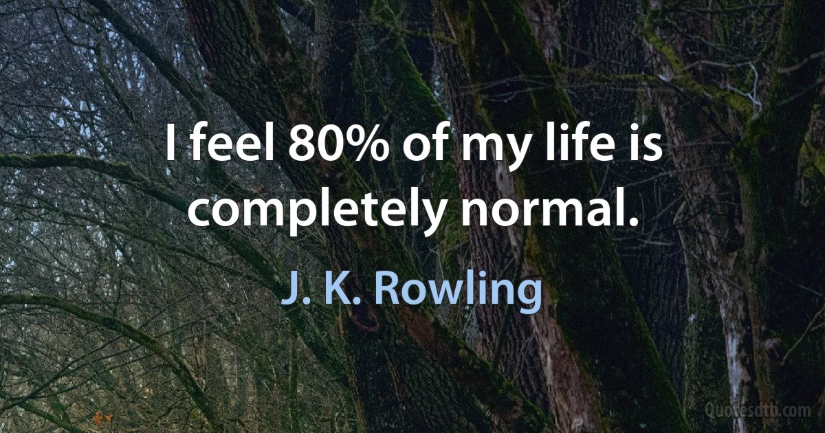 I feel 80% of my life is completely normal. (J. K. Rowling)