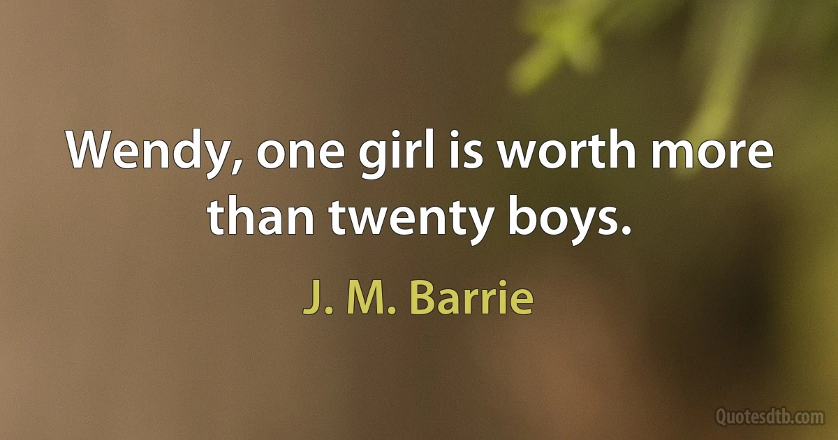 Wendy, one girl is worth more than twenty boys. (J. M. Barrie)