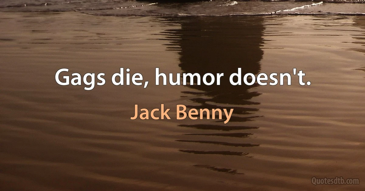 Gags die, humor doesn't. (Jack Benny)