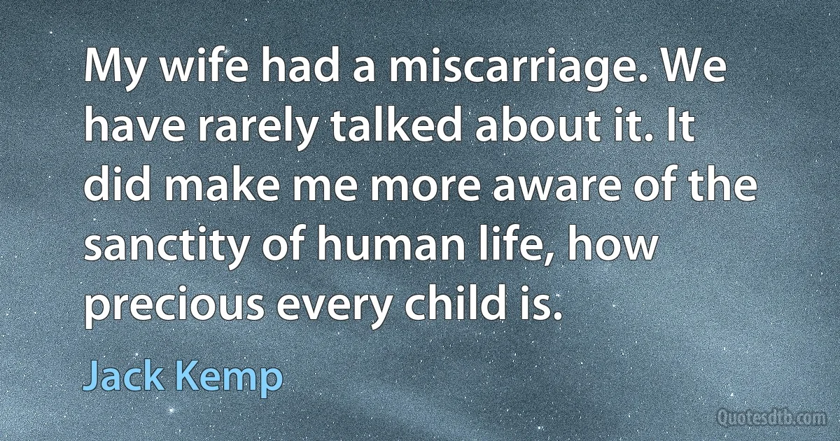 My wife had a miscarriage. We have rarely talked about it. It did make me more aware of the sanctity of human life, how precious every child is. (Jack Kemp)