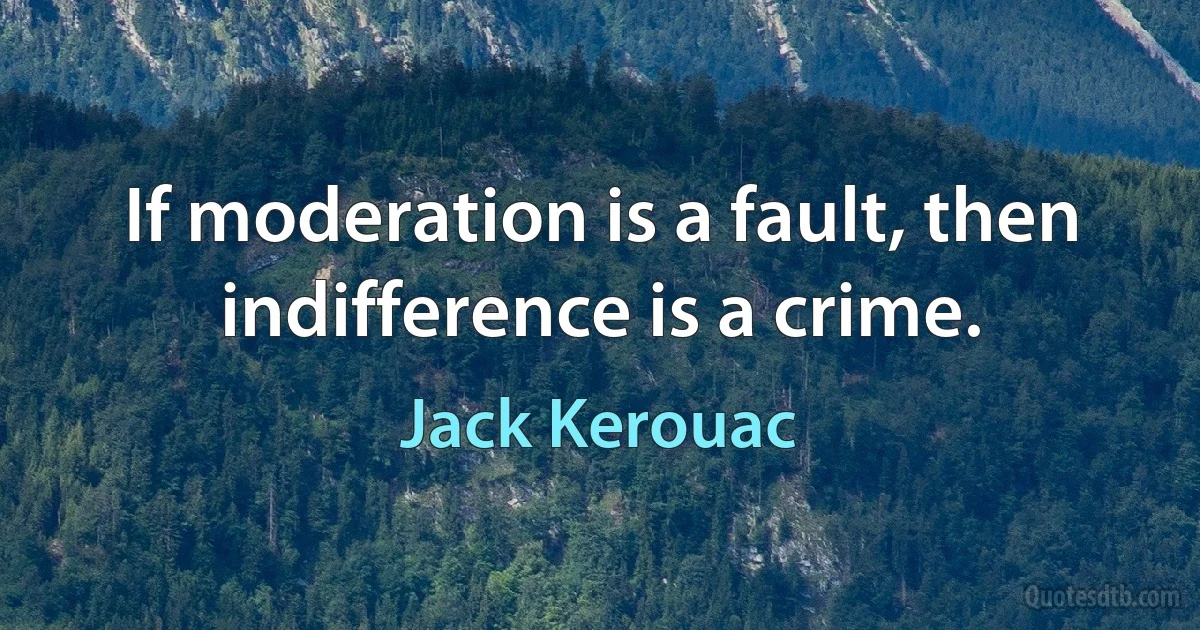 If moderation is a fault, then indifference is a crime. (Jack Kerouac)