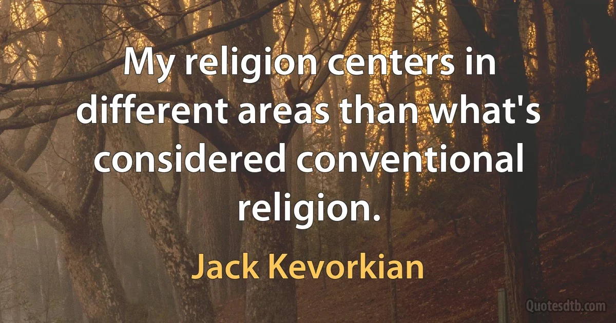 My religion centers in different areas than what's considered conventional religion. (Jack Kevorkian)