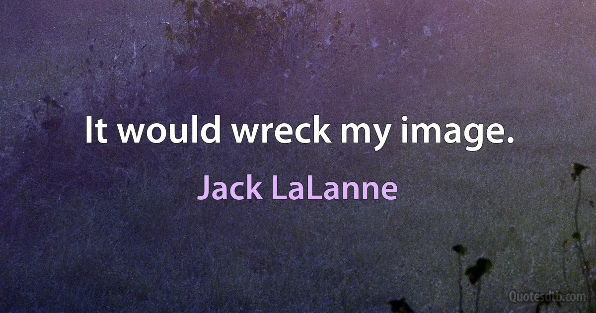 It would wreck my image. (Jack LaLanne)