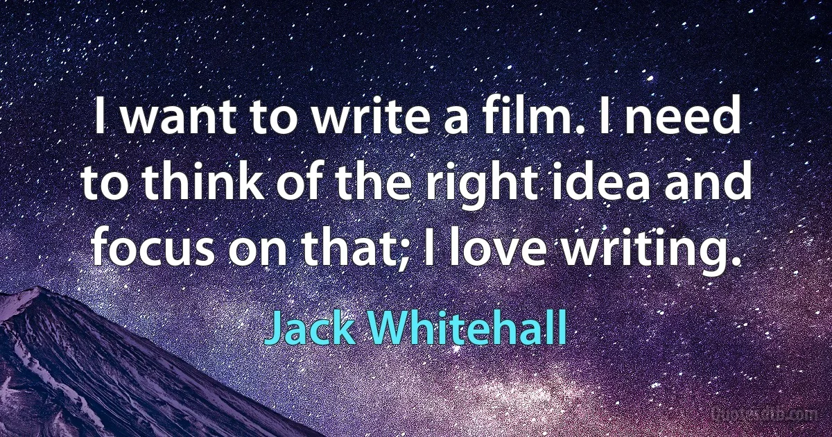 I want to write a film. I need to think of the right idea and focus on that; I love writing. (Jack Whitehall)