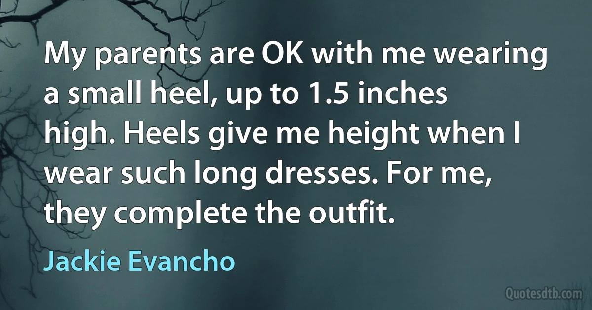 My parents are OK with me wearing a small heel, up to 1.5 inches high. Heels give me height when I wear such long dresses. For me, they complete the outfit. (Jackie Evancho)