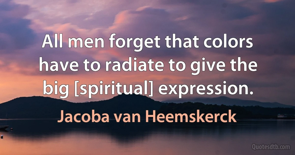 All men forget that colors have to radiate to give the big [spiritual] expression. (Jacoba van Heemskerck)