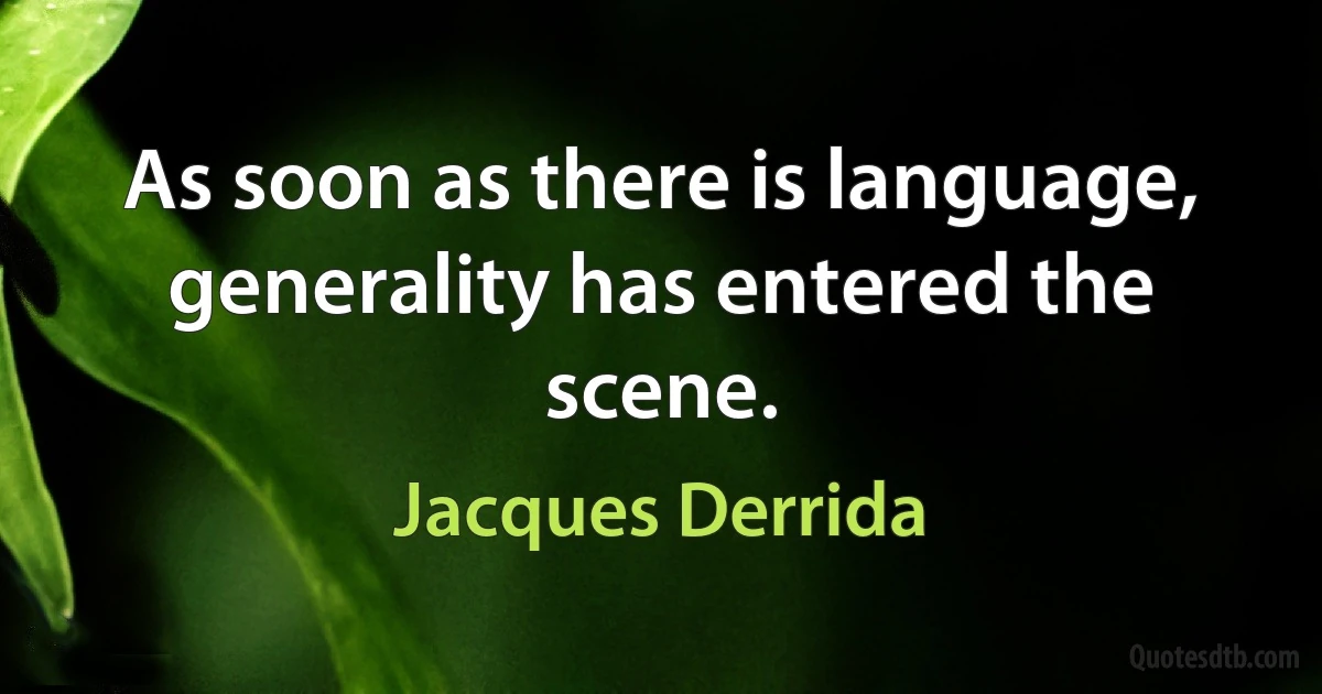 As soon as there is language, generality has entered the scene. (Jacques Derrida)