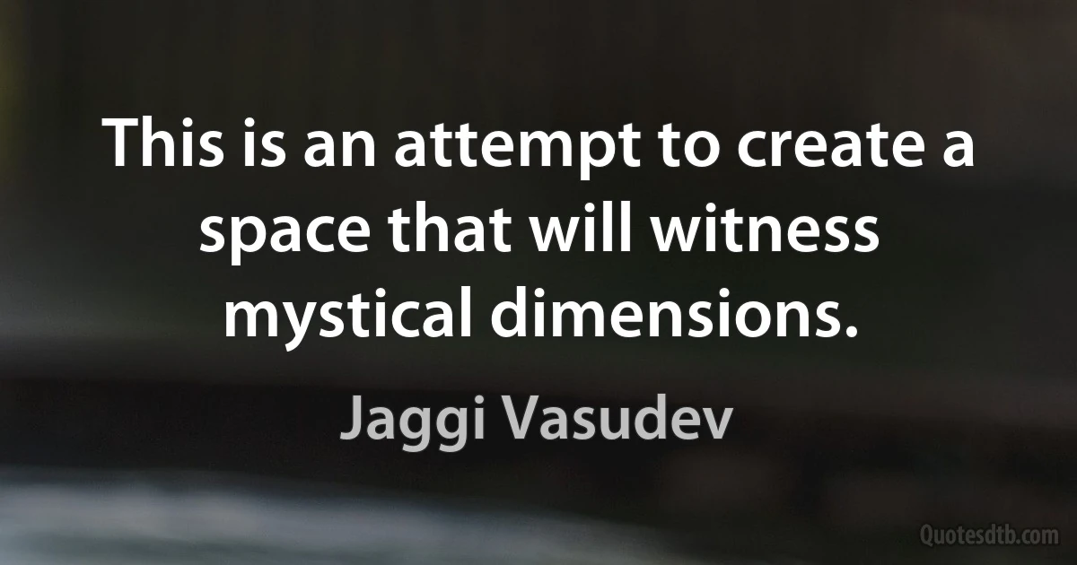 This is an attempt to create a space that will witness mystical dimensions. (Jaggi Vasudev)