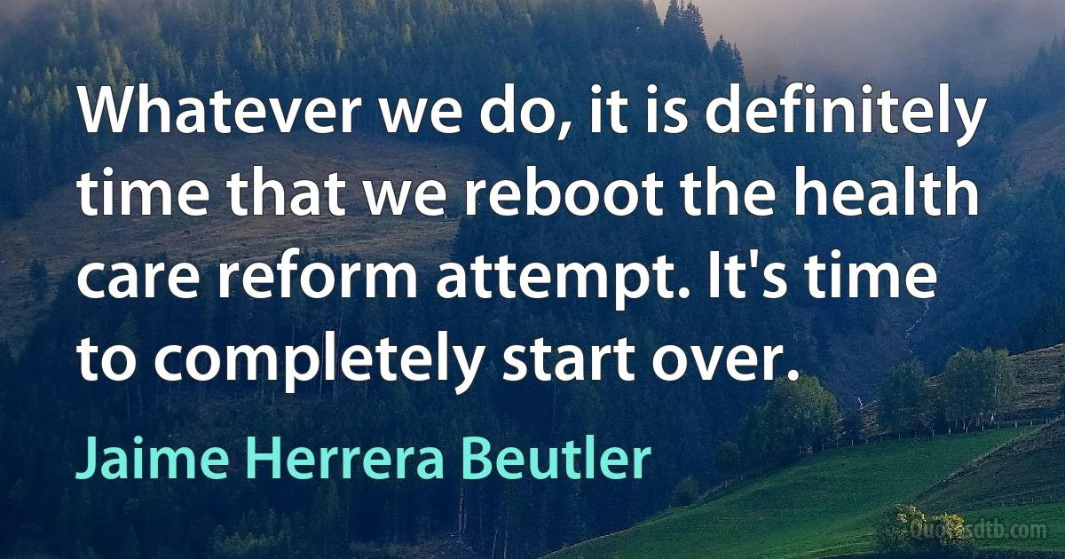 Whatever we do, it is definitely time that we reboot the health care reform attempt. It's time to completely start over. (Jaime Herrera Beutler)