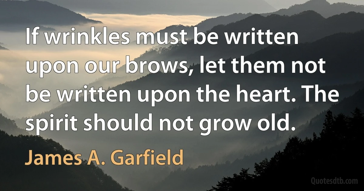 If wrinkles must be written upon our brows, let them not be written upon the heart. The spirit should not grow old. (James A. Garfield)