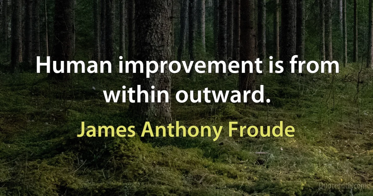 Human improvement is from within outward. (James Anthony Froude)