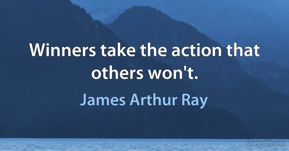 Winners take the action that others won't. (James Arthur Ray)