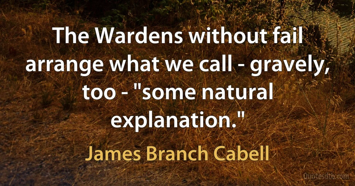 The Wardens without fail arrange what we call - gravely, too - "some natural explanation." (James Branch Cabell)