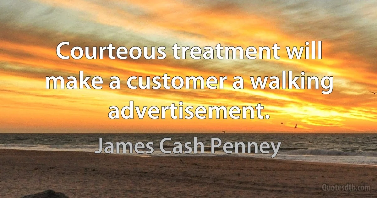 Courteous treatment will make a customer a walking advertisement. (James Cash Penney)