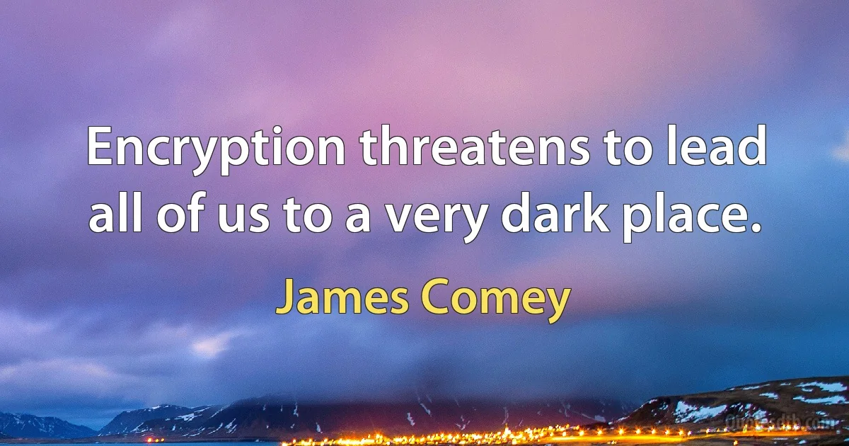 Encryption threatens to lead all of us to a very dark place. (James Comey)