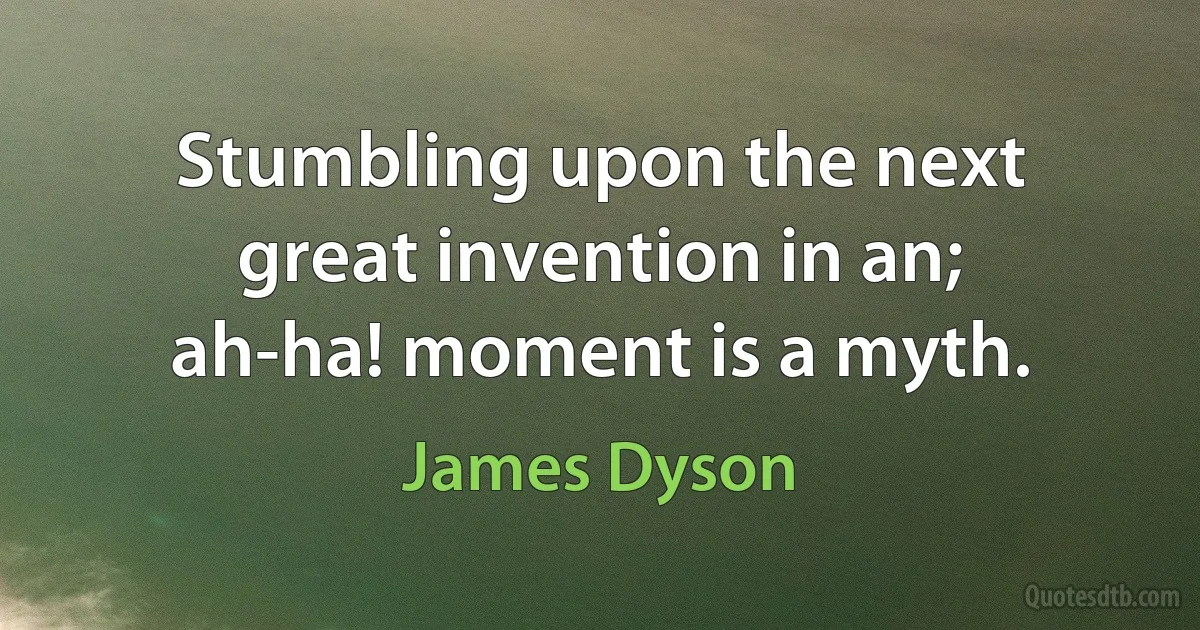 Stumbling upon the next great invention in an; ah-ha! moment is a myth. (James Dyson)