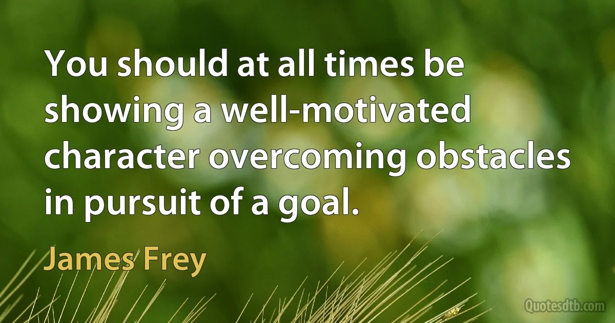 You should at all times be showing a well-motivated character overcoming obstacles in pursuit of a goal. (James Frey)