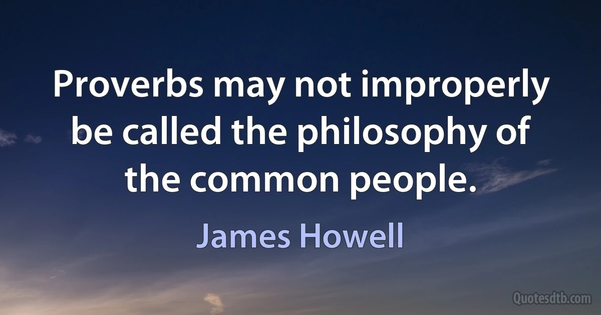 Proverbs may not improperly be called the philosophy of the common people. (James Howell)