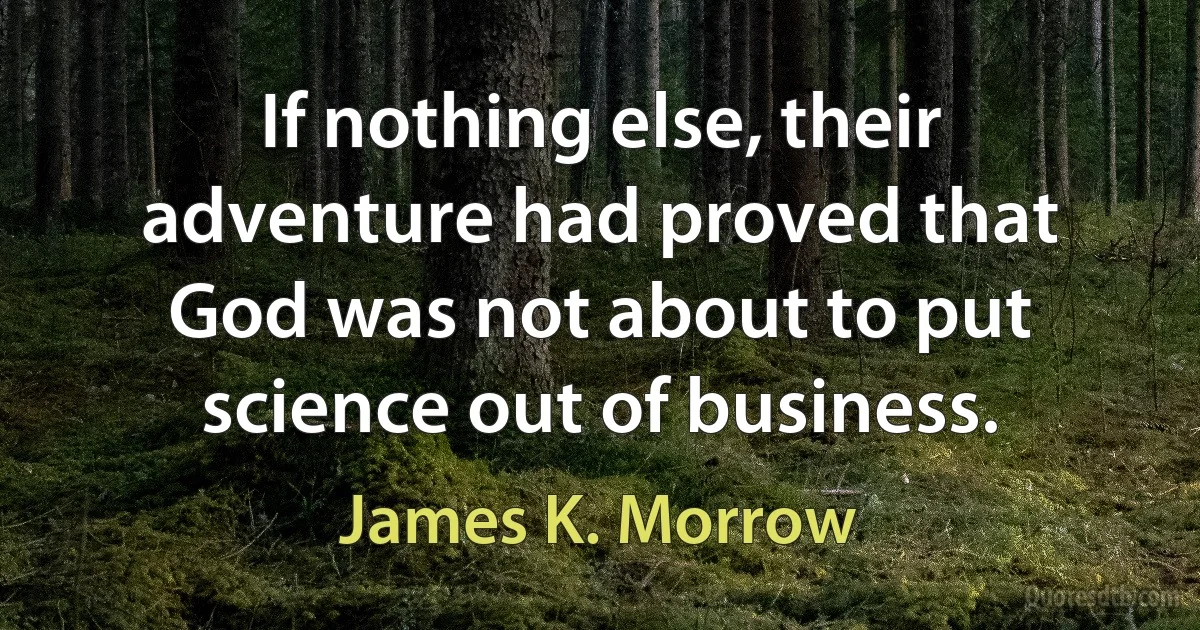 If nothing else, their adventure had proved that God was not about to put science out of business. (James K. Morrow)