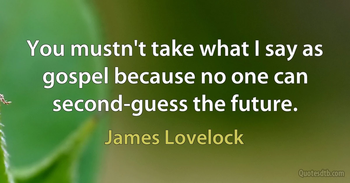 You mustn't take what I say as gospel because no one can second-guess the future. (James Lovelock)